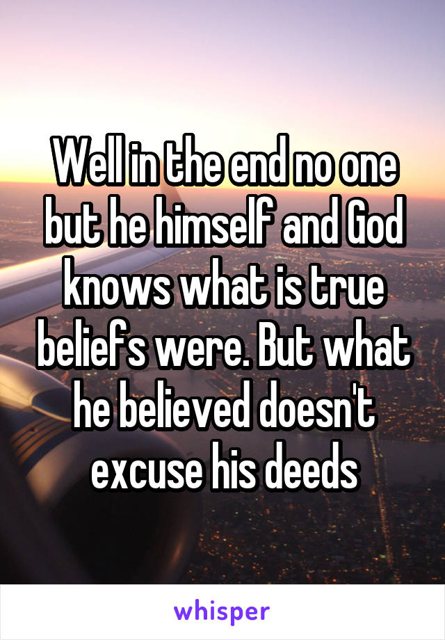 Well in the end no one but he himself and God knows what is true beliefs were. But what he believed doesn't excuse his deeds