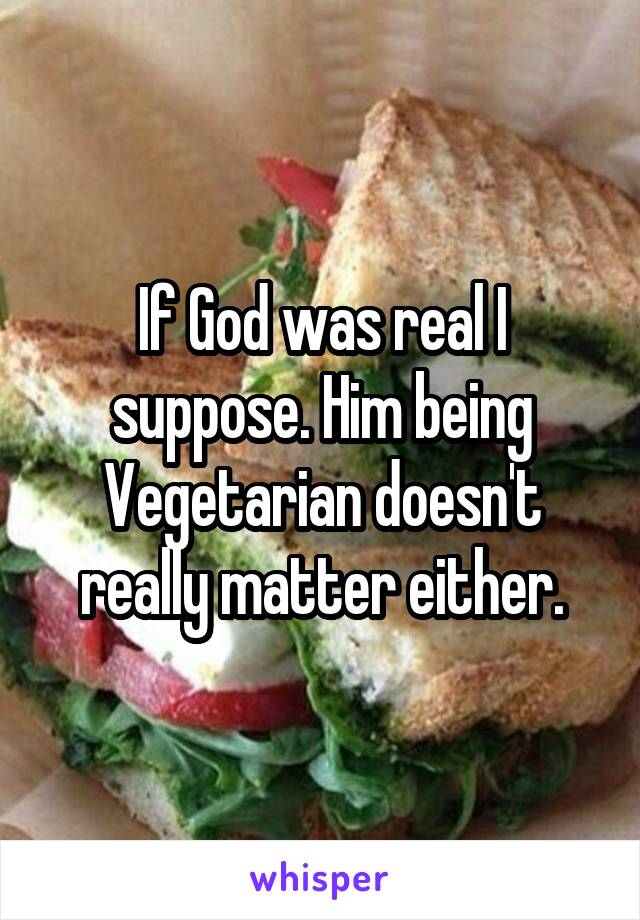 If God was real I suppose. Him being Vegetarian doesn't really matter either.