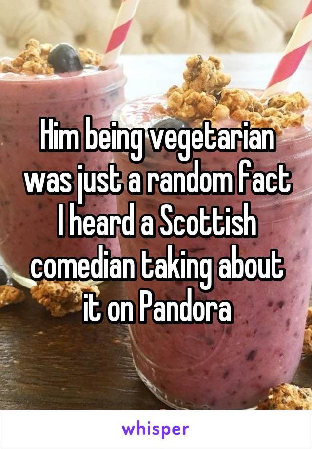 Him being vegetarian was just a random fact I heard a Scottish comedian taking about it on Pandora