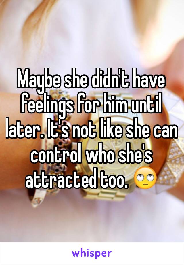 Maybe she didn't have feelings for him until later. It's not like she can control who she's attracted too. 🙄