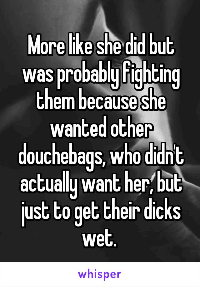 More like she did but was probably fighting them because she wanted other douchebags, who didn't actually want her, but just to get their dicks wet. 