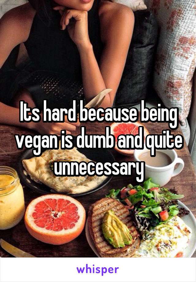 Its hard because being vegan is dumb and quite unnecessary