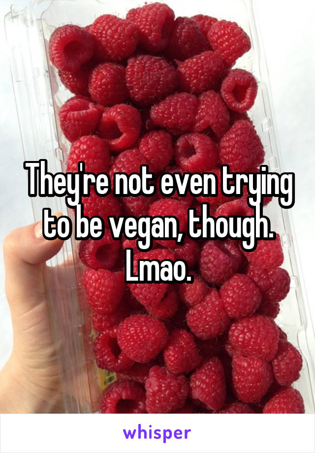 They're not even trying to be vegan, though. Lmao.