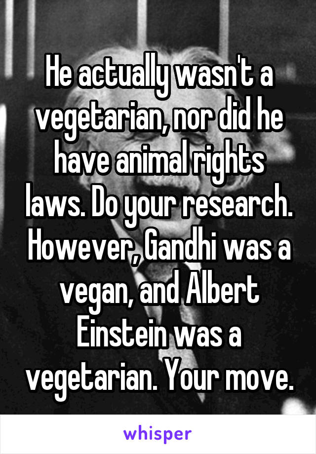 He actually wasn't a vegetarian, nor did he have animal rights laws. Do your research. However, Gandhi was a vegan, and Albert Einstein was a vegetarian. Your move.