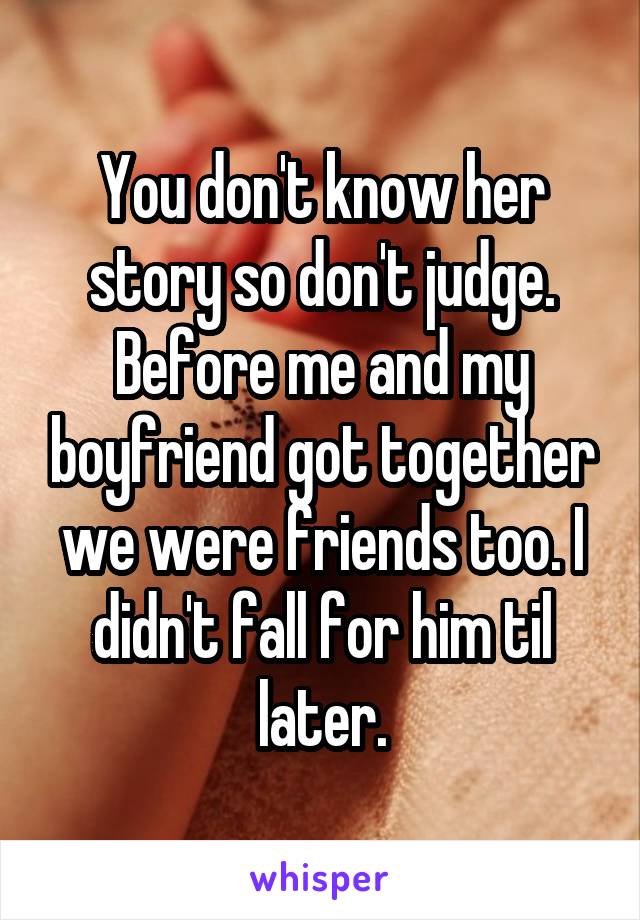 You don't know her story so don't judge. Before me and my boyfriend got together we were friends too. I didn't fall for him til later.