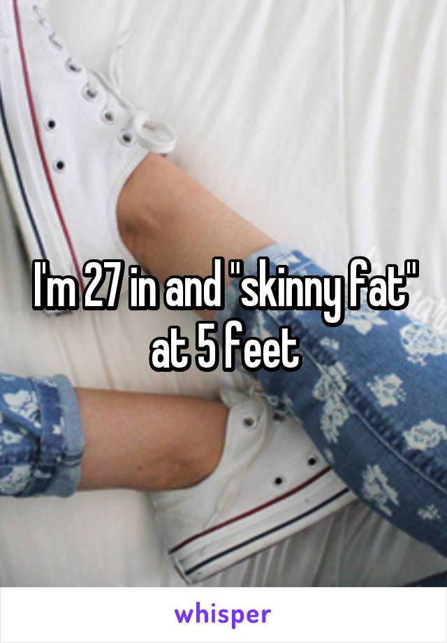 I'm 27 in and "skinny fat" at 5 feet