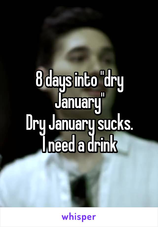 8 days into "dry January"
Dry January sucks.
I need a drink
