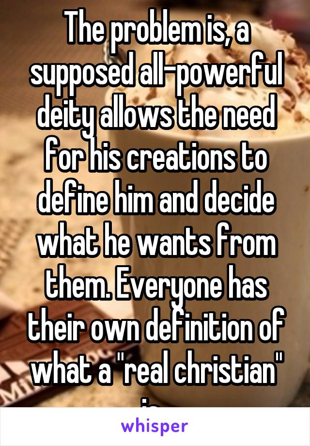 The problem is, a supposed all-powerful deity allows the need for his creations to define him and decide what he wants from them. Everyone has their own definition of what a "real christian" is. 