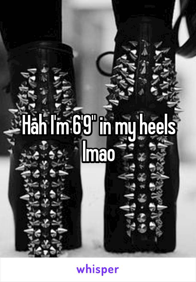 Hah I'm 6'9" in my heels lmao