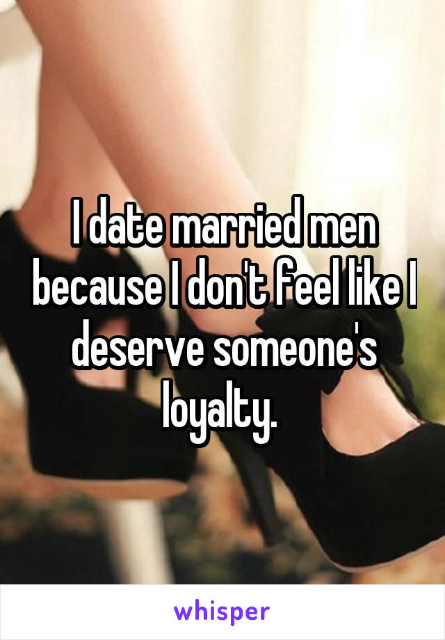 I date married men because I don't feel like I deserve someone's loyalty. 