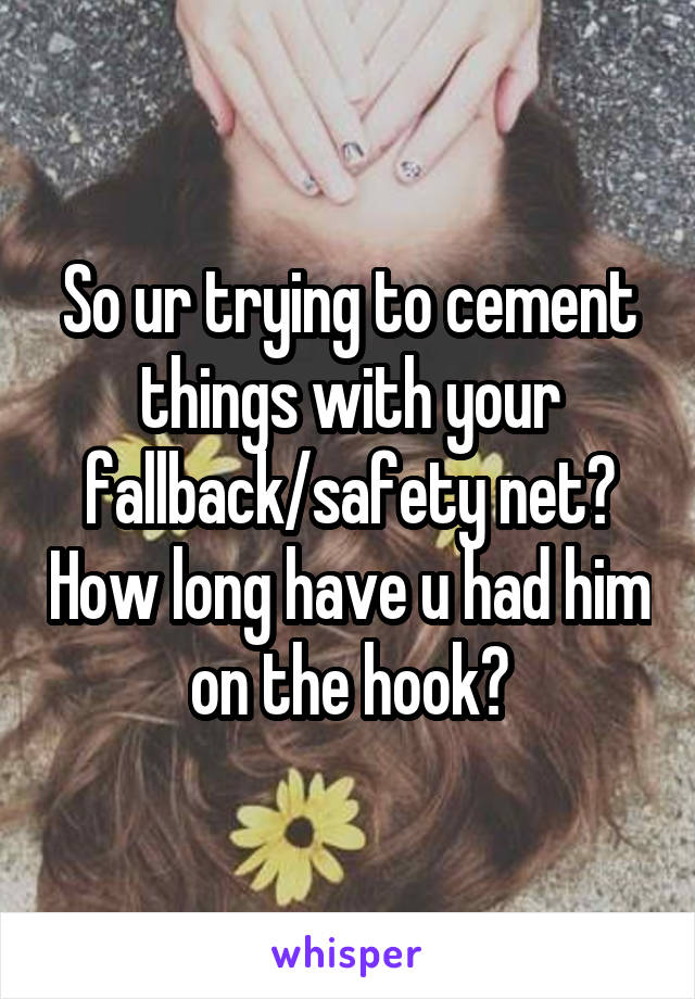 So ur trying to cement things with your fallback/safety net? How long have u had him on the hook?