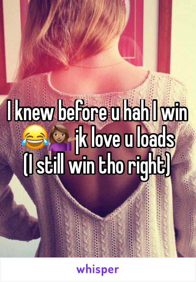 I knew before u hah I win 😂💁🏽jk love u loads      (I still win tho right)