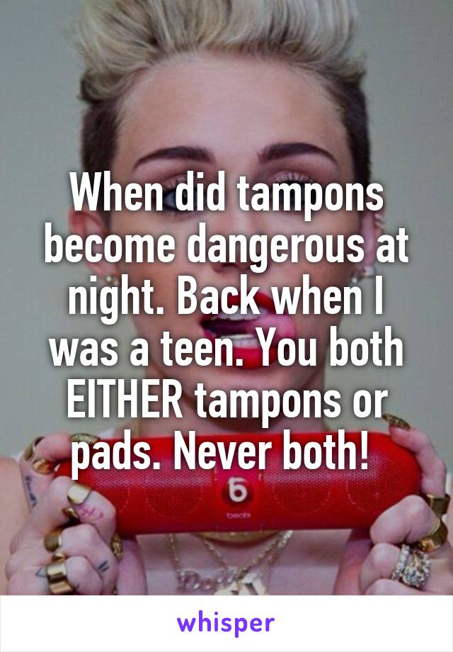 When did tampons become dangerous at night. Back when I was a teen. You both EITHER tampons or pads. Never both! 