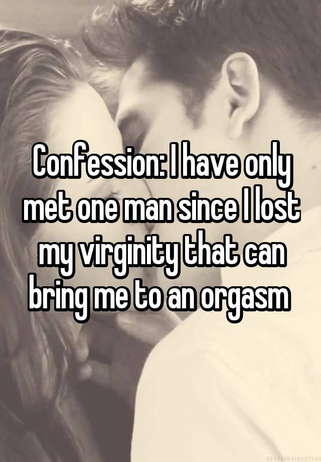 Confession: I have only met one man since I lost my virginity that can bring me to an orgasm 