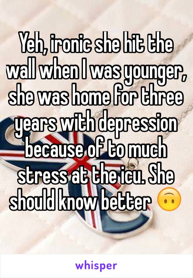 Yeh, ironic she hit the wall when I was younger, she was home for three years with depression because of to much stress at the icu. She should know better 🙃