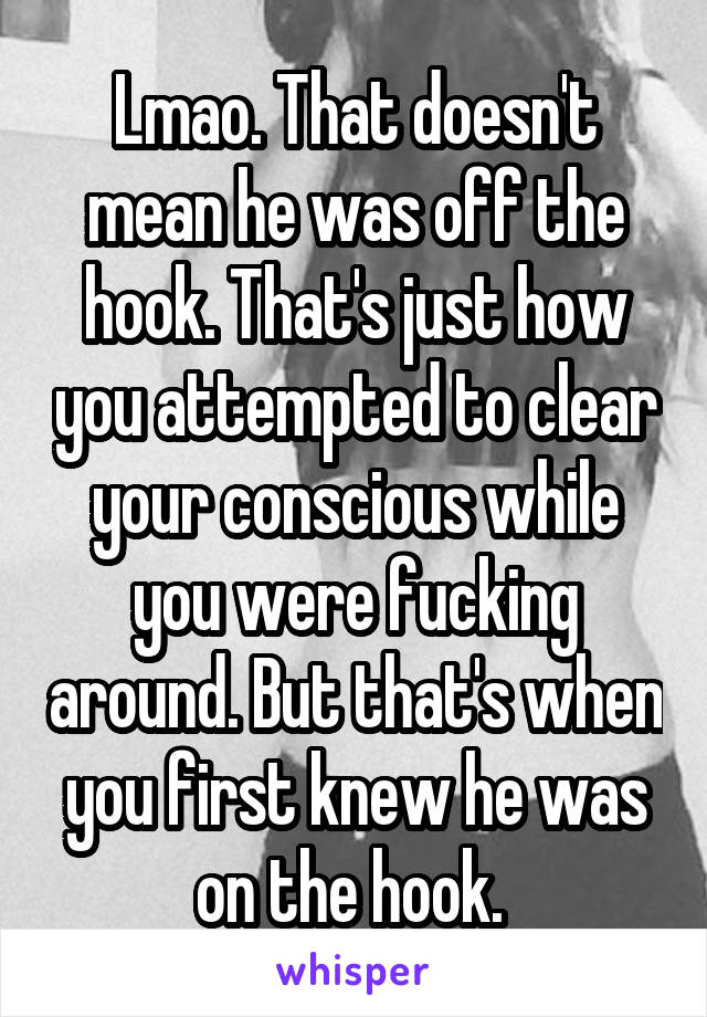 Lmao. That doesn't mean he was off the hook. That's just how you attempted to clear your conscious while you were fucking around. But that's when you first knew he was on the hook. 