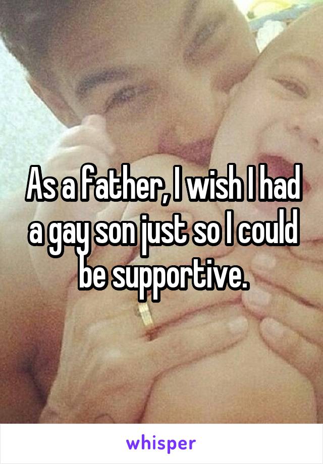 As a father, I wish I had a gay son just so I could be supportive.
