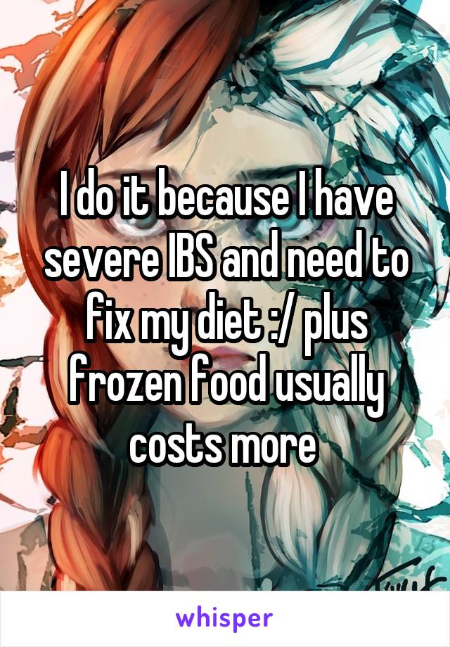 I do it because I have severe IBS and need to fix my diet :/ plus frozen food usually costs more 