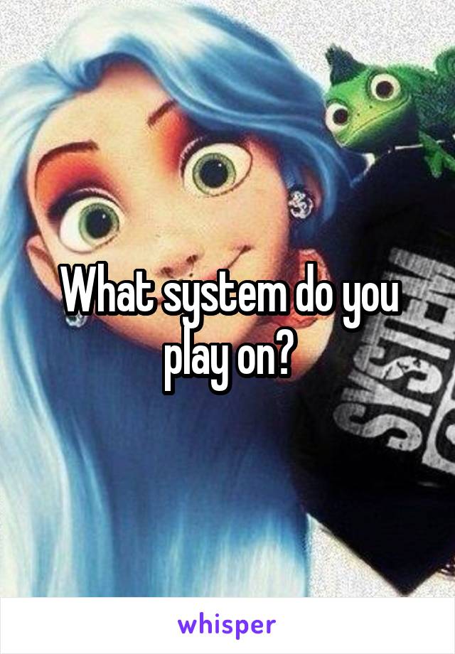 What system do you play on?