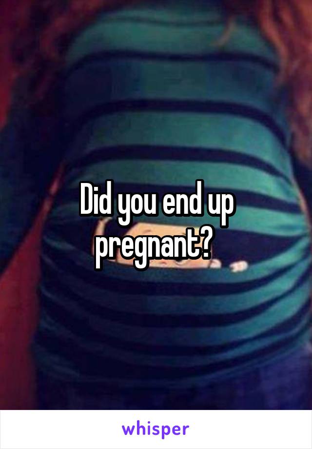 Did you end up pregnant? 