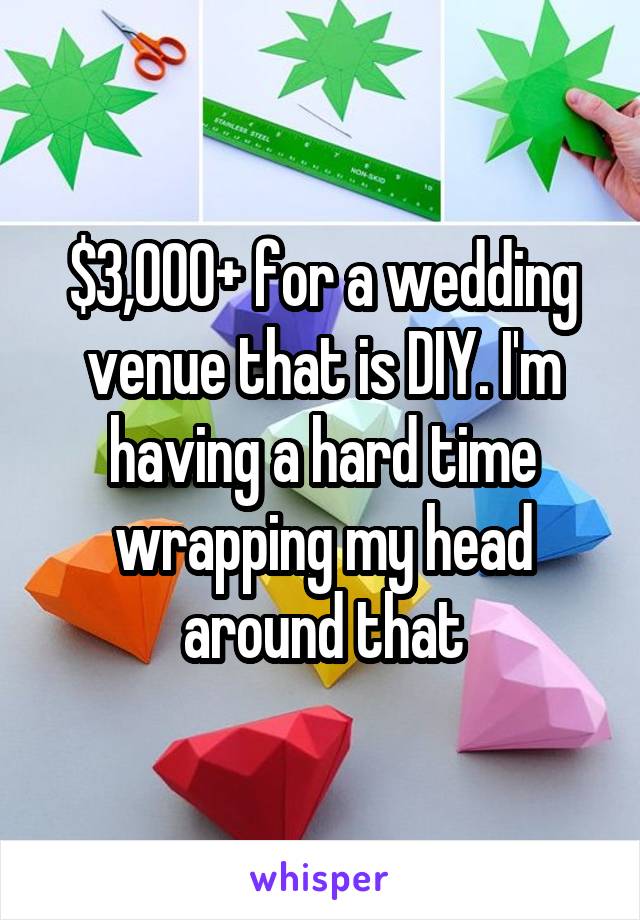 $3,000+ for a wedding venue that is DIY. I'm having a hard time wrapping my head around that