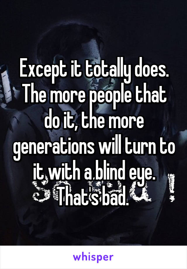 Except it totally does. The more people that do it, the more generations will turn to it with a blind eye. That's bad. 