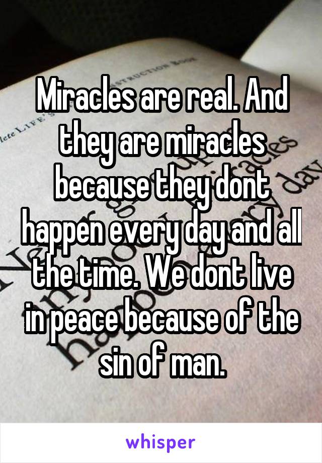 Miracles are real. And they are miracles because they dont happen every day and all the time. We dont live in peace because of the sin of man.