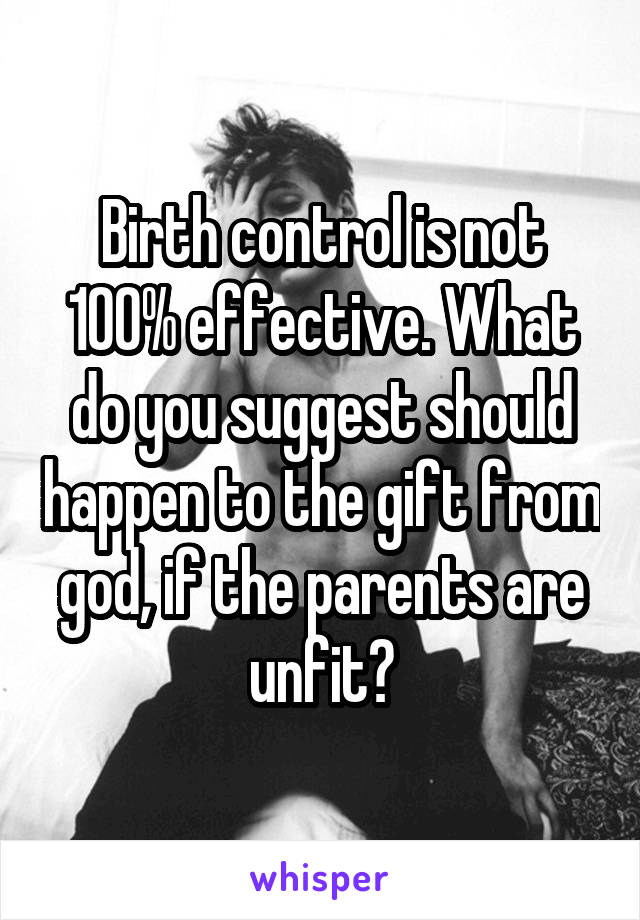 Birth control is not 100% effective. What do you suggest should happen to the gift from god, if the parents are unfit?