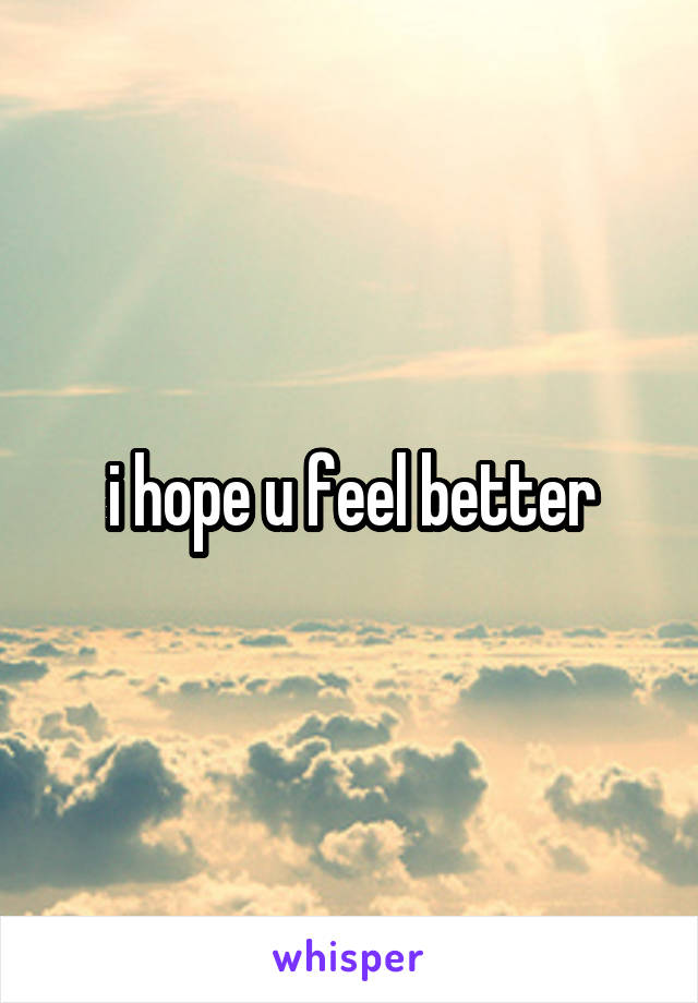 i hope u feel better