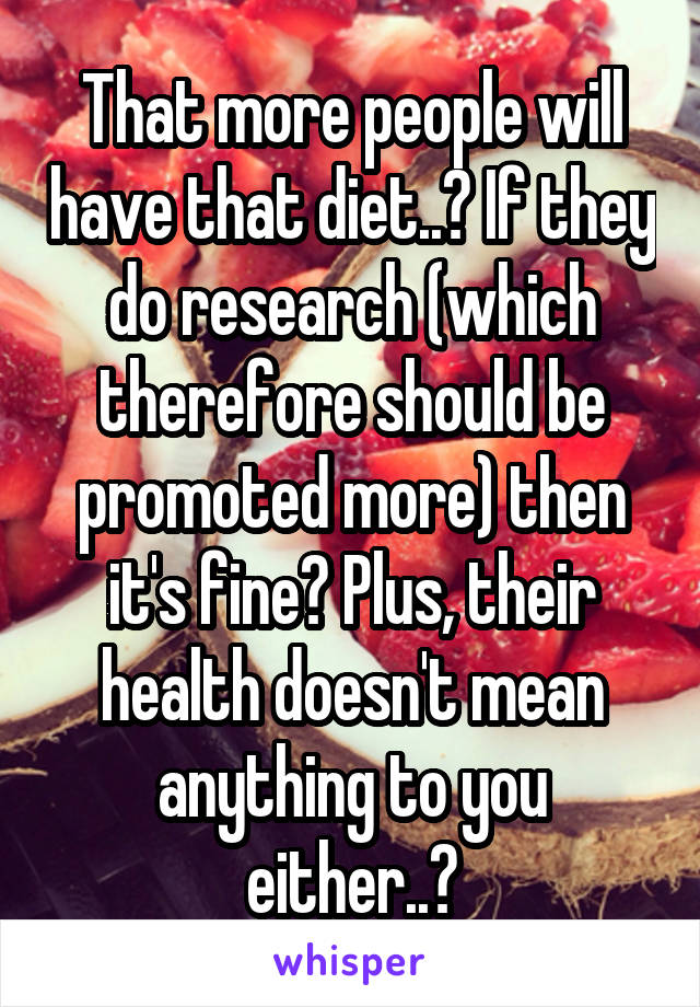 That more people will have that diet..? If they do research (which therefore should be promoted more) then it's fine? Plus, their health doesn't mean anything to you either..?