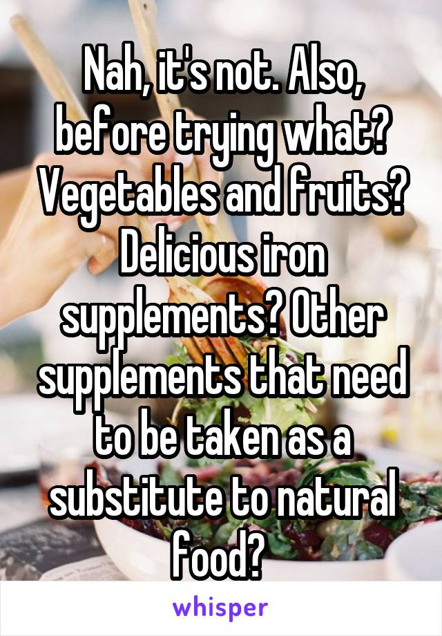 Nah, it's not. Also, before trying what? Vegetables and fruits? Delicious iron supplements? Other supplements that need to be taken as a substitute to natural food? 