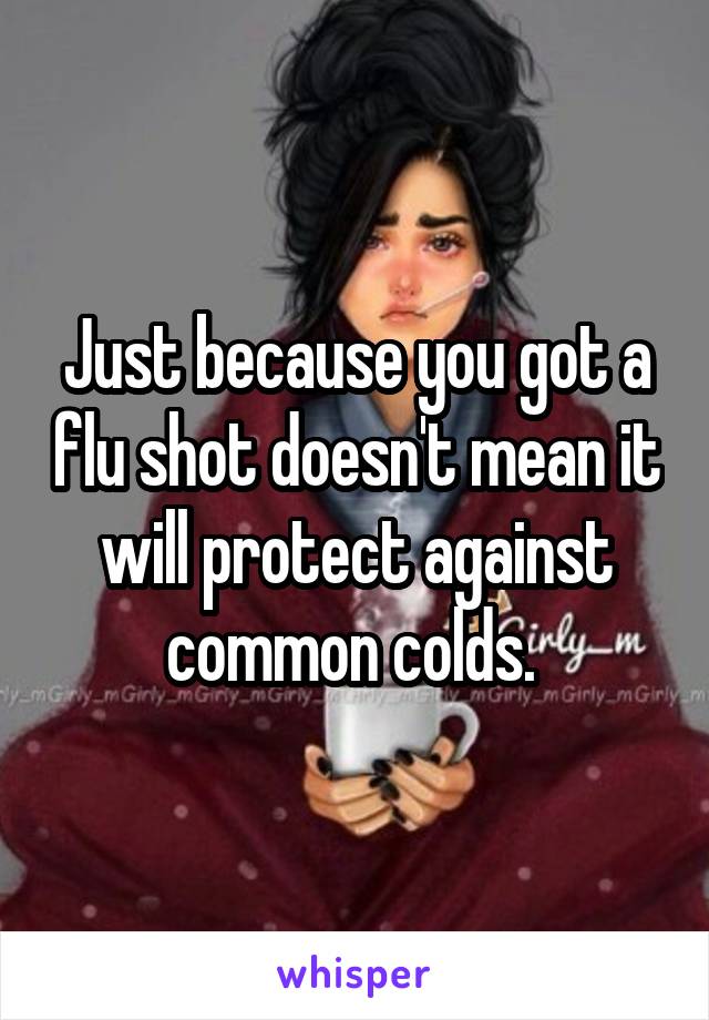 Just because you got a flu shot doesn't mean it will protect against common colds. 