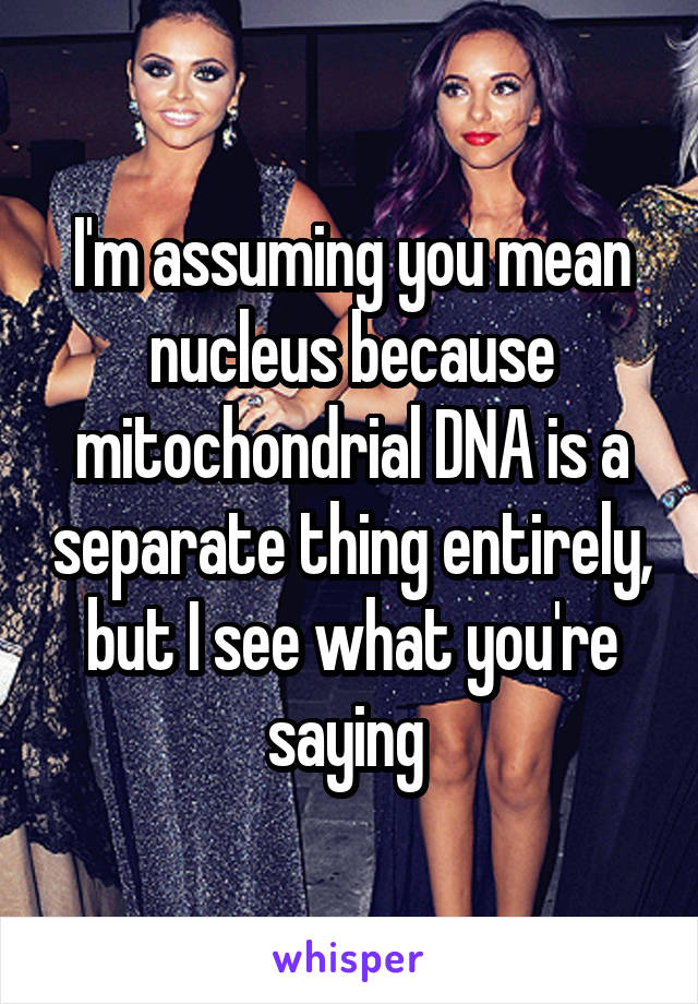 I'm assuming you mean nucleus because mitochondrial DNA is a separate thing entirely, but I see what you're saying 