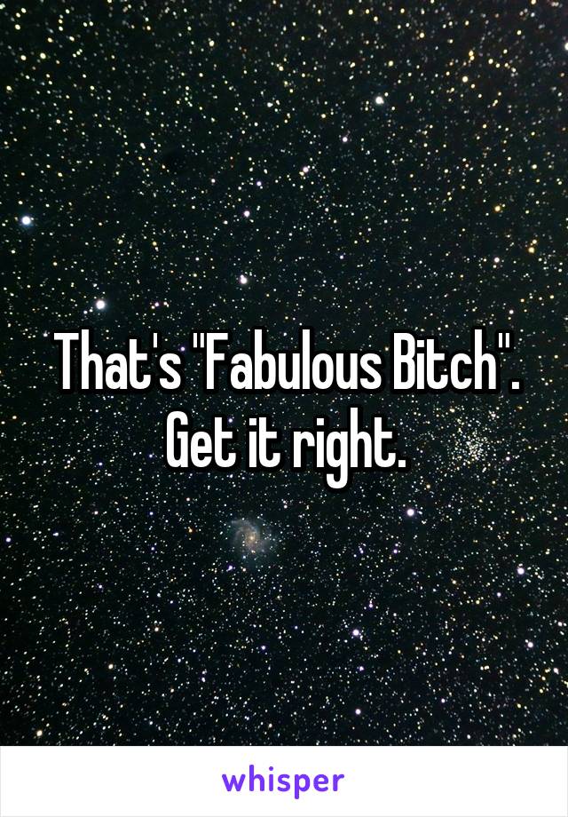 That's "Fabulous Bitch". Get it right.