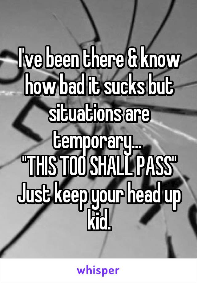 I've been there & know how bad it sucks but situations are temporary... 
"THIS TOO SHALL PASS"
Just keep your head up kid.