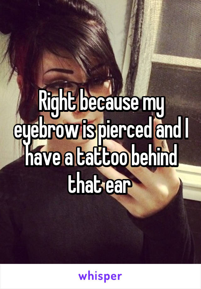 Right because my eyebrow is pierced and I have a tattoo behind that ear 