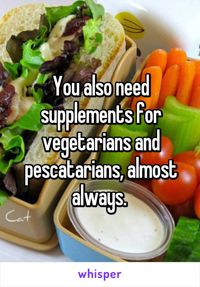 You also need supplements for vegetarians and pescatarians, almost always. 