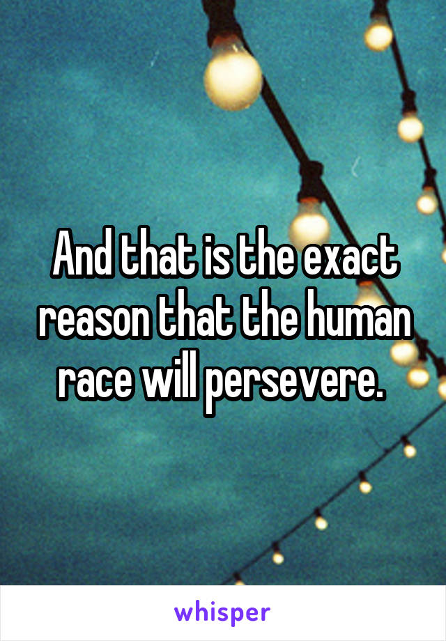 And that is the exact reason that the human race will persevere. 