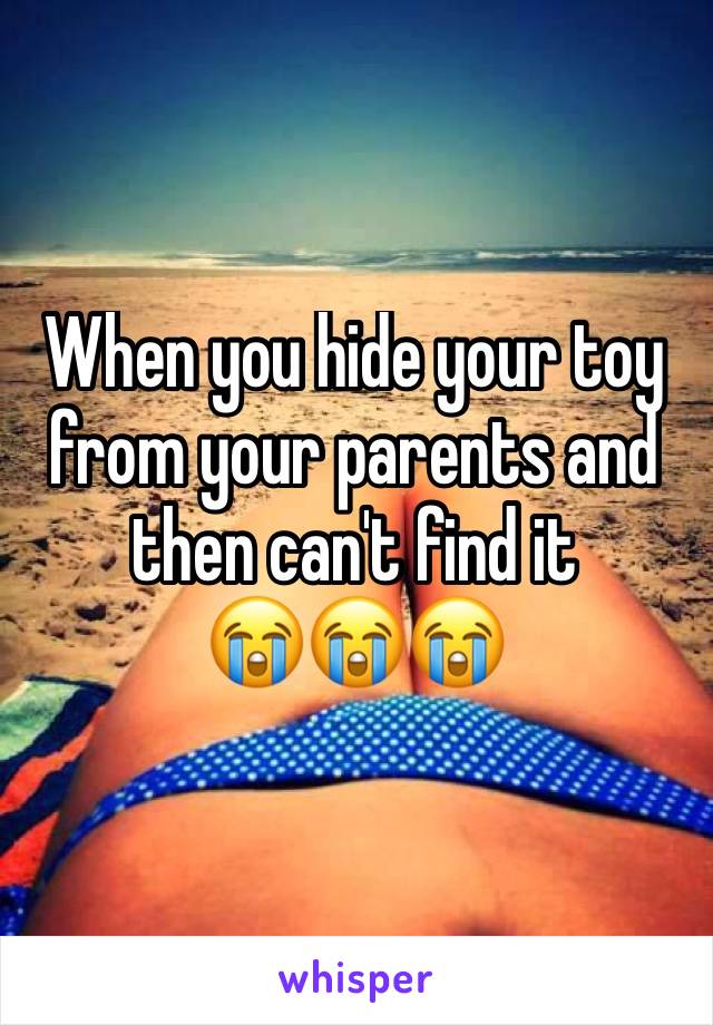 When you hide your toy from your parents and then can't find it 
😭😭😭