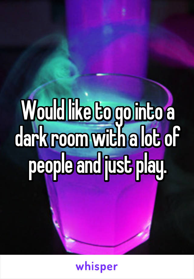 Would like to go into a dark room with a lot of people and just play.