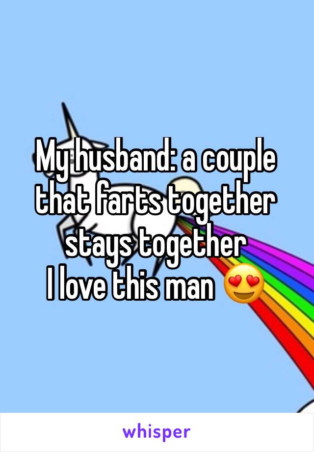 My husband: a couple that farts together stays together 
I love this man 😍