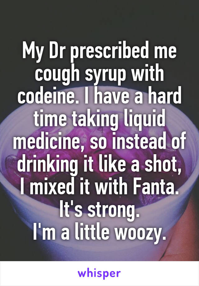 My Dr prescribed me cough syrup with codeine. I have a hard time taking liquid medicine, so instead of drinking it like a shot, I mixed it with Fanta.
It's strong.
I'm a little woozy.