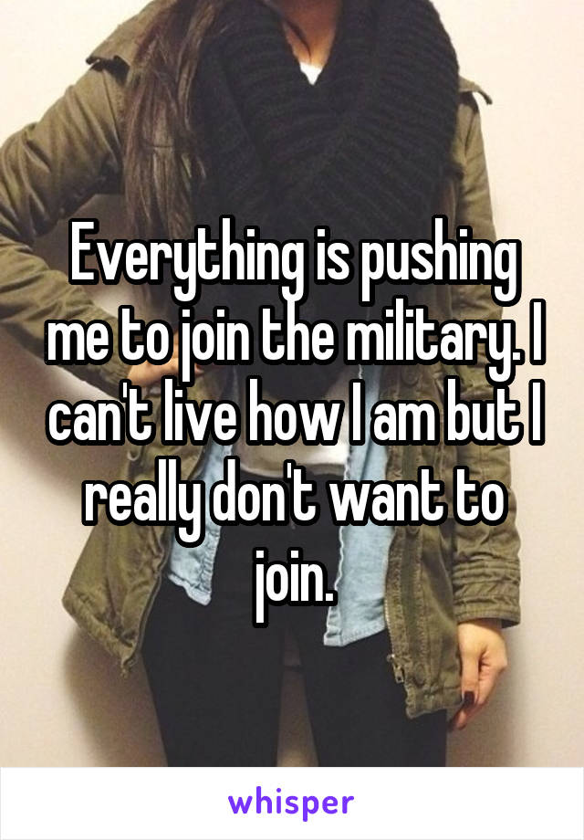 Everything is pushing me to join the military. I can't live how I am but I really don't want to join.