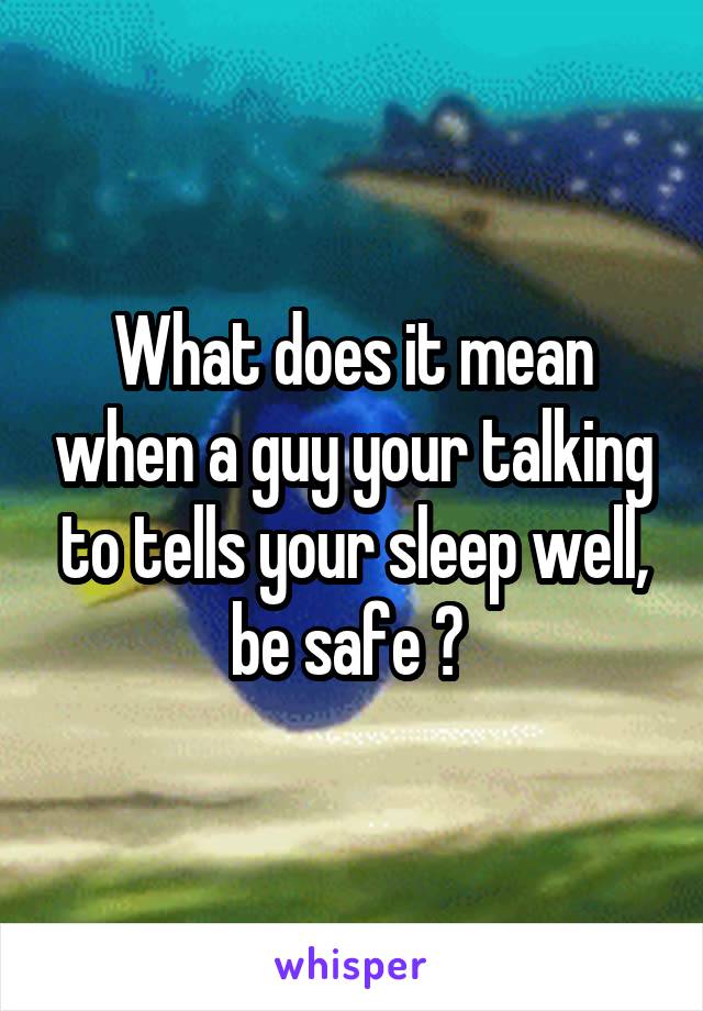 What does it mean when a guy your talking to tells your sleep well, be safe ? 
