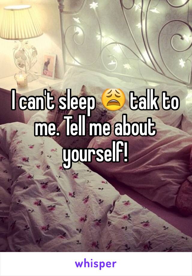 I can't sleep 😩 talk to me. Tell me about yourself! 