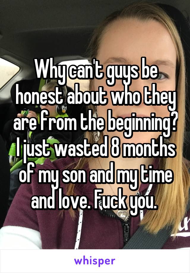Why can't guys be honest about who they are from the beginning? I just wasted 8 months of my son and my time and love. Fuck you. 