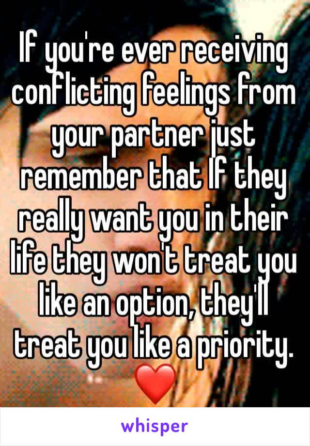 If you're ever receiving conflicting feelings from your partner just remember that If they really want you in their life they won't treat you like an option, they'll treat you like a priority. ❤