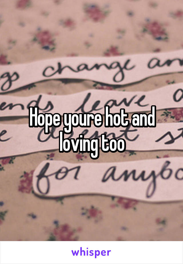 Hope youre hot and loving too