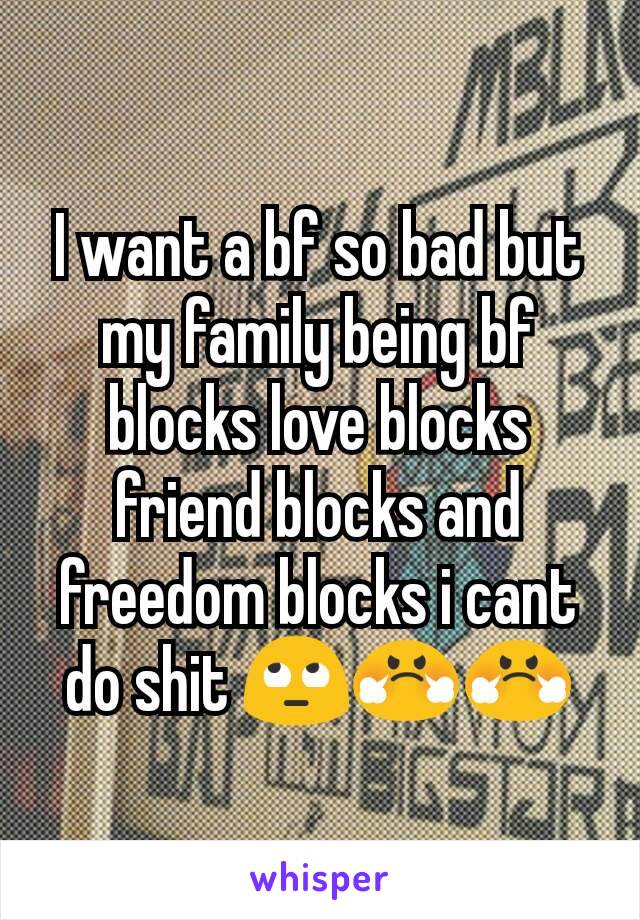 I want a bf so bad but my family being bf blocks love blocks friend blocks and freedom blocks i cant do shit 🙄😤😤