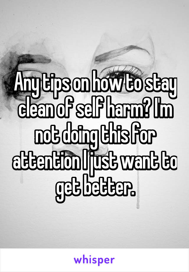 Any tips on how to stay clean of self harm? I'm not doing this for attention I just want to get better.